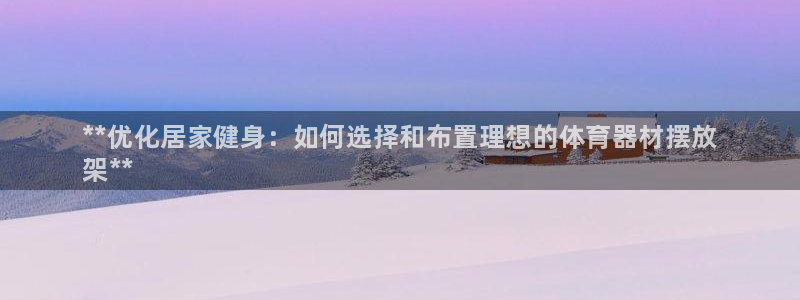 耀世平台注册步骤图片:**优化居家健身:如何选择和布置理想的